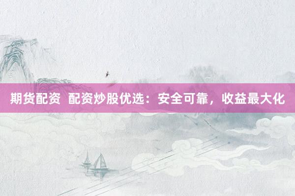 期货配资  配资炒股优选：安全可靠，收益最大化