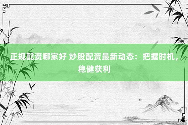 正规配资哪家好 炒股配资最新动态：把握时机，稳健获利