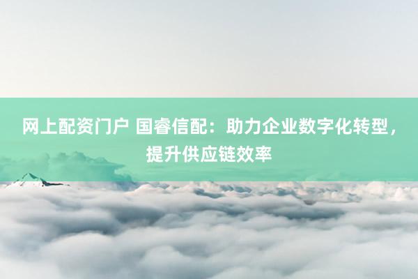 网上配资门户 国睿信配：助力企业数字化转型，提升供应链效率