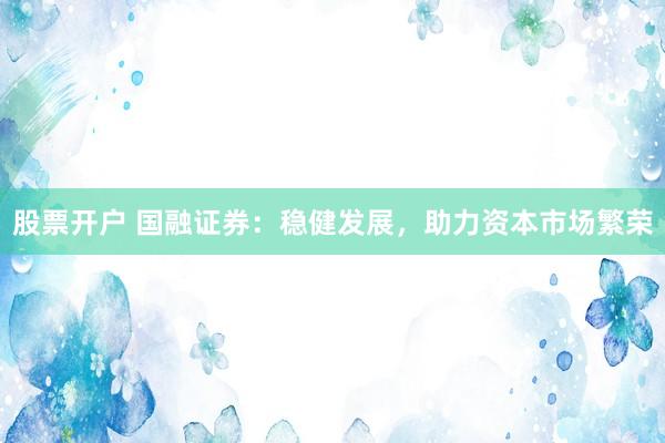 股票开户 国融证券：稳健发展，助力资本市场繁荣
