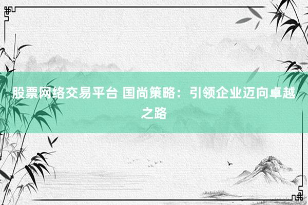股票网络交易平台 国尚策略：引领企业迈向卓越之路