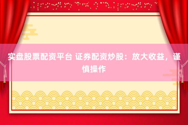 实盘股票配资平台 证券配资炒股：放大收益，谨慎操作