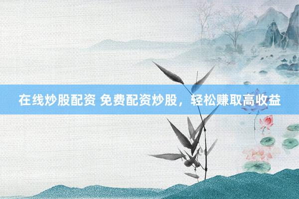 在线炒股配资 免费配资炒股，轻松赚取高收益