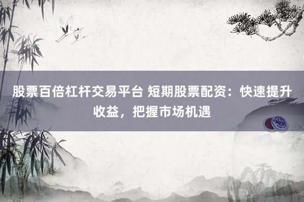 股票百倍杠杆交易平台 短期股票配资：快速提升收益，把握市场机遇