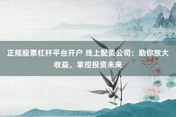 正规股票杠杆平台开户 线上配资公司：助你放大收益，掌控投资未来