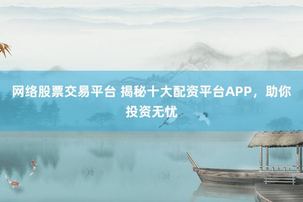 网络股票交易平台 揭秘十大配资平台APP，助你投资无忧
