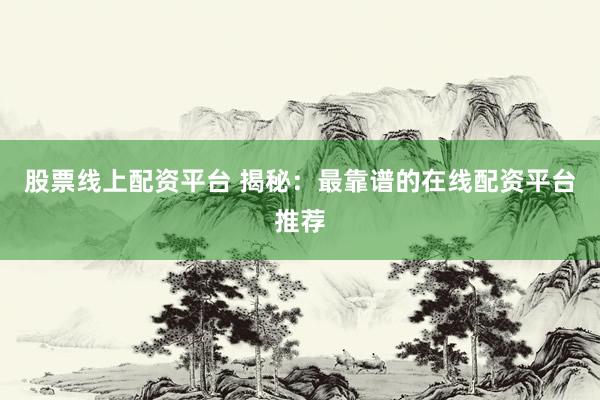 股票线上配资平台 揭秘：最靠谱的在线配资平台推荐