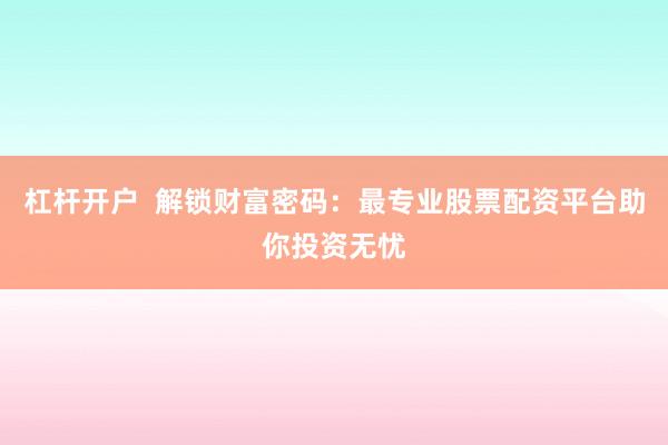 杠杆开户  解锁财富密码：最专业股票配资平台助你投资无忧