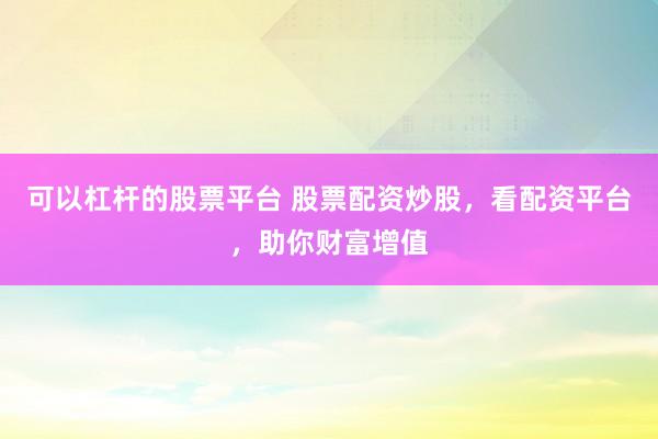 可以杠杆的股票平台 股票配资炒股，看配资平台，助你财富增值