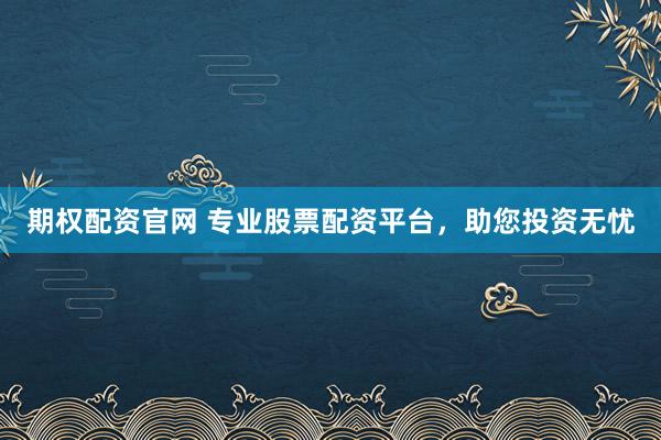 期权配资官网 专业股票配资平台，助您投资无忧