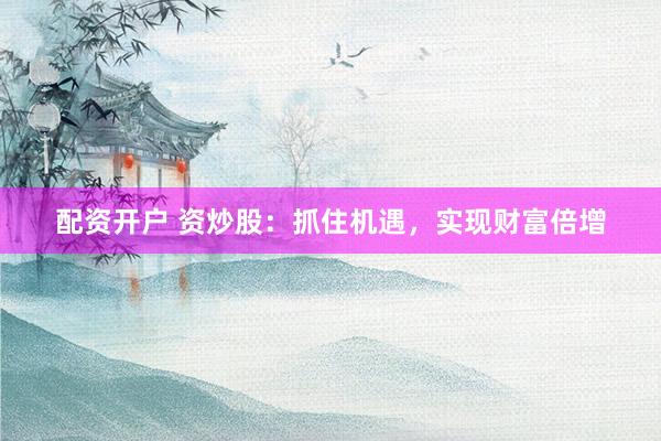配资开户 资炒股：抓住机遇，实现财富倍增
