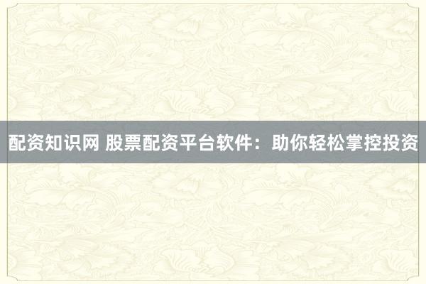 配资知识网 股票配资平台软件：助你轻松掌控投资
