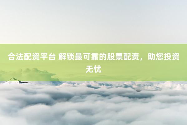 合法配资平台 解锁最可靠的股票配资，助您投资无忧