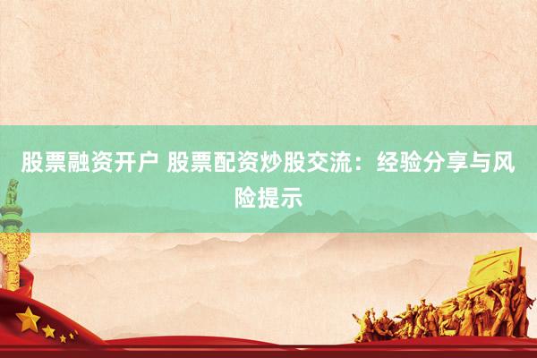 股票融资开户 股票配资炒股交流：经验分享与风险提示