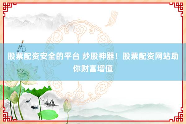 股票配资安全的平台 炒股神器！股票配资网站助你财富增值