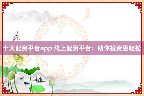 十大配资平台app 线上配资平台：助你投资更轻松