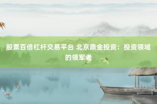 股票百倍杠杆交易平台 北京鼎金投资：投资领域的领军者