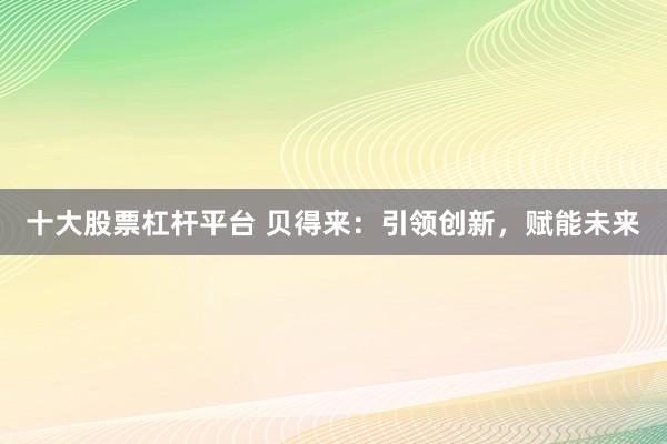 十大股票杠杆平台 贝得来：引领创新，赋能未来