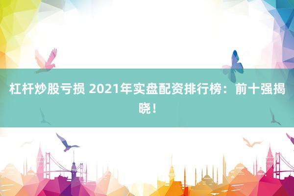 杠杆炒股亏损 2021年实盘配资排行榜：前十强揭晓！