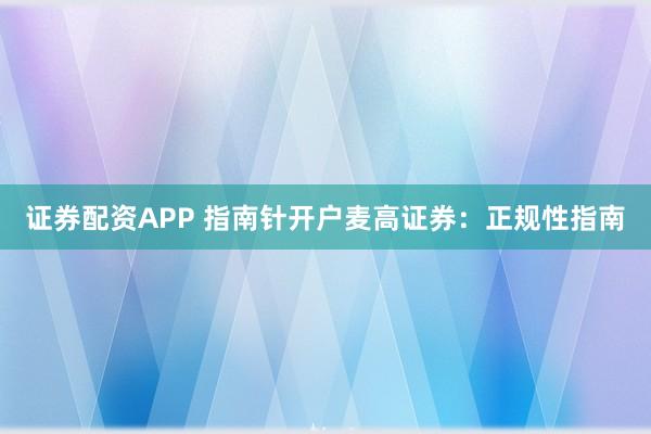 证券配资APP 指南针开户麦高证券：正规性指南