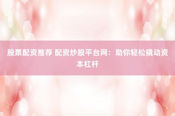 股票配资推荐 配资炒股平台网：助你轻松撬动资本杠杆