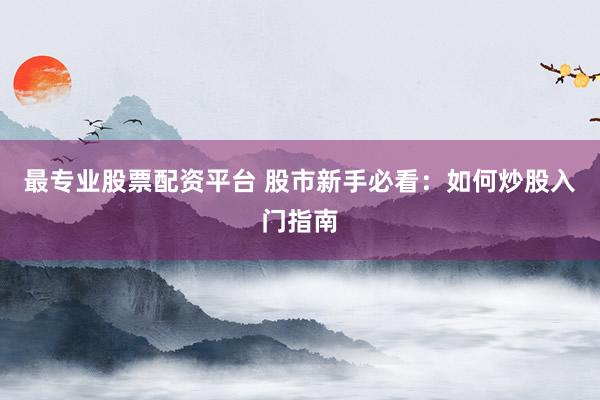 最专业股票配资平台 股市新手必看：如何炒股入门指南