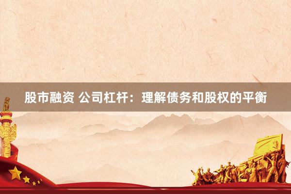 股市融资 公司杠杆：理解债务和股权的平衡