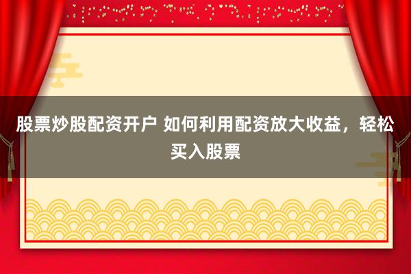 股票炒股配资开户 如何利用配资放大收益，轻松买入股票