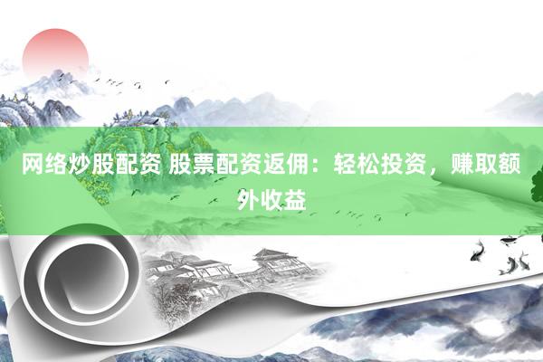 网络炒股配资 股票配资返佣：轻松投资，赚取额外收益