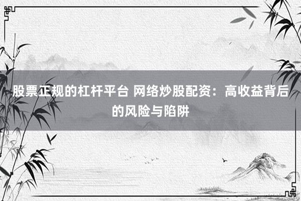 股票正规的杠杆平台 网络炒股配资：高收益背后的风险与陷阱