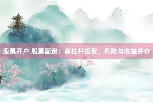 股票开户 股票配资：高杠杆投资，风险与收益并存