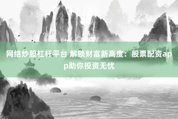 网络炒股杠杆平台 解锁财富新高度：股票配资app助你投资无忧