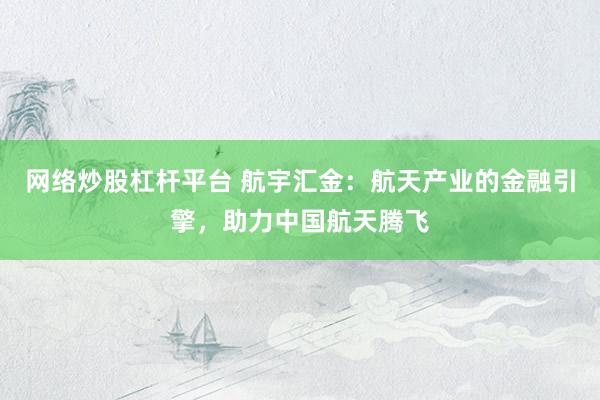 网络炒股杠杆平台 航宇汇金：航天产业的金融引擎，助力中国航天腾飞