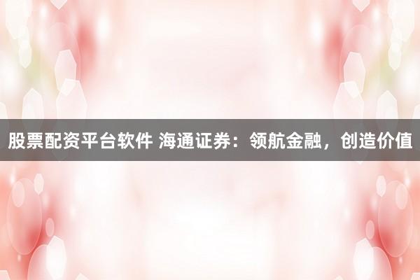 股票配资平台软件 海通证券：领航金融，创造价值