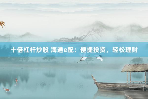 十倍杠杆炒股 海通e配：便捷投资，轻松理财