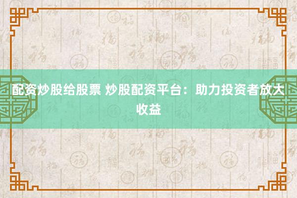 配资炒股给股票 炒股配资平台：助力投资者放大收益