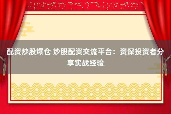 配资炒股爆仓 炒股配资交流平台：资深投资者分享实战经验