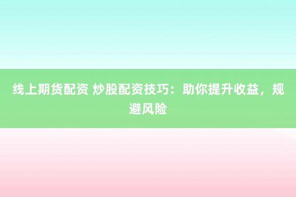 线上期货配资 炒股配资技巧：助你提升收益，规避风险