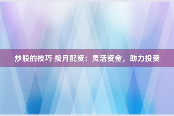 炒股的技巧 按月配资：灵活资金，助力投资