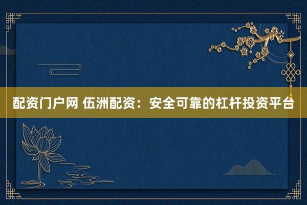 配资门户网 伍洲配资：安全可靠的杠杆投资平台