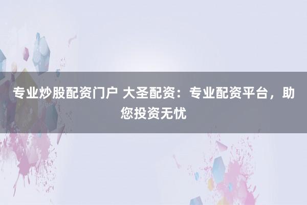 专业炒股配资门户 大圣配资：专业配资平台，助您投资无忧