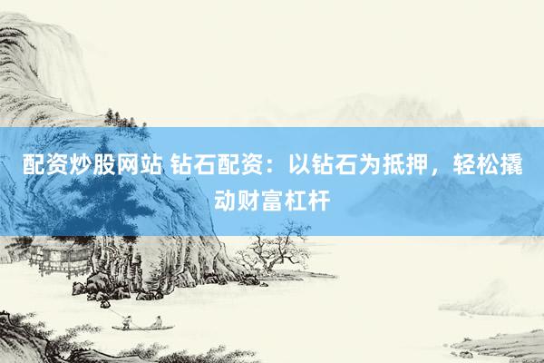 配资炒股网站 钻石配资：以钻石为抵押，轻松撬动财富杠杆