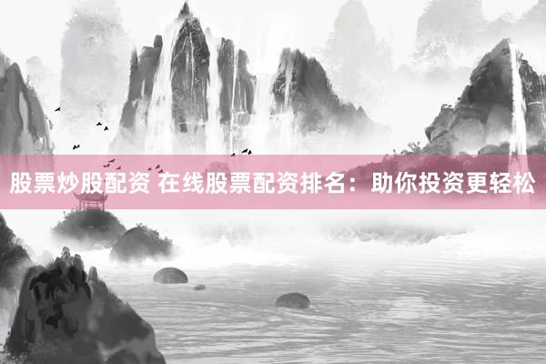 股票炒股配资 在线股票配资排名：助你投资更轻松