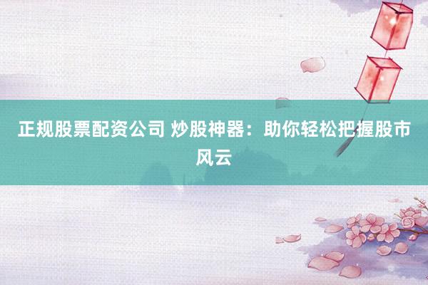 正规股票配资公司 炒股神器：助你轻松把握股市风云