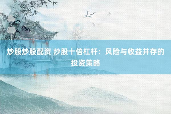 炒股炒股配资 炒股十倍杠杆：风险与收益并存的投资策略
