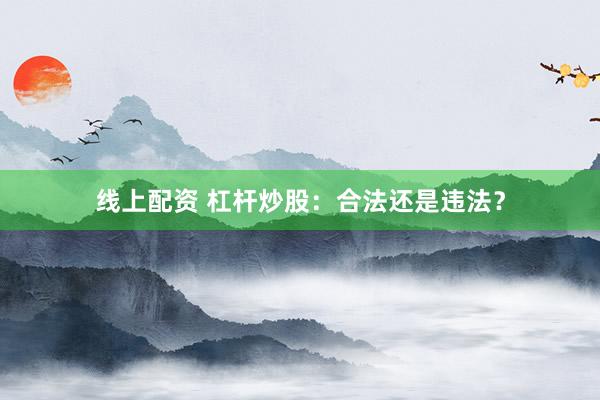 线上配资 杠杆炒股：合法还是违法？
