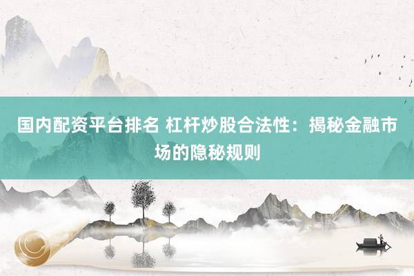 国内配资平台排名 杠杆炒股合法性：揭秘金融市场的隐秘规则