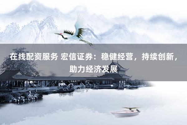 在线配资服务 宏信证券：稳健经营，持续创新，助力经济发展