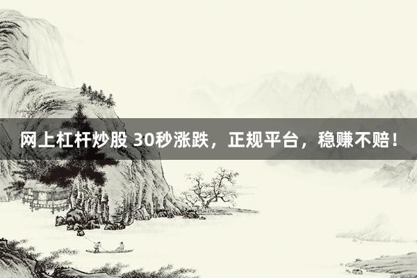 网上杠杆炒股 30秒涨跌，正规平台，稳赚不赔！