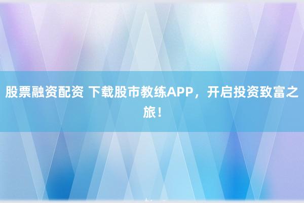 股票融资配资 下载股市教练APP，开启投资致富之旅！